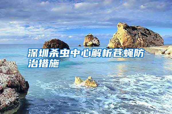深圳殺蟲中心解析蒼蠅防治措施
