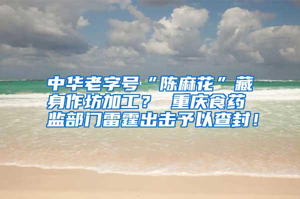 中華老字號“陳麻花”藏身作坊加工? 重慶食藥監(jiān)部門雷霆出擊予以查封!