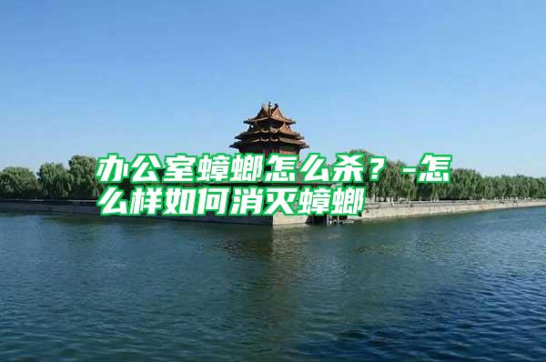 辦公室蟑螂怎么殺？-怎么樣如何消滅蟑螂
