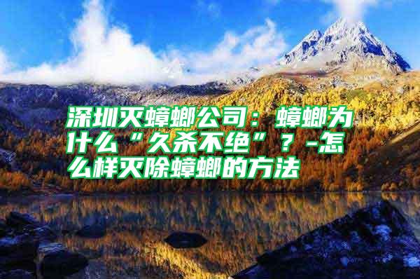 深圳滅蟑螂公司:蟑螂為什么“久殺不絕”?-怎么樣滅除蟑螂的方法