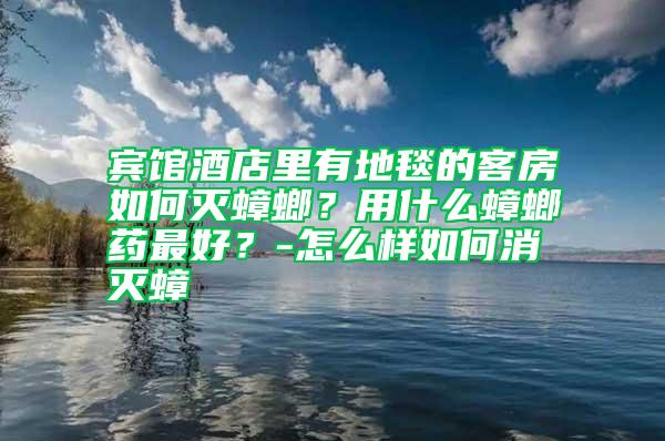 賓館酒店里有地毯的客房如何滅蟑螂？用什么蟑螂藥最好？-怎么樣如何消滅蟑