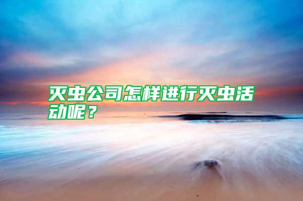 滅蟲公司怎樣進行滅蟲活動呢?