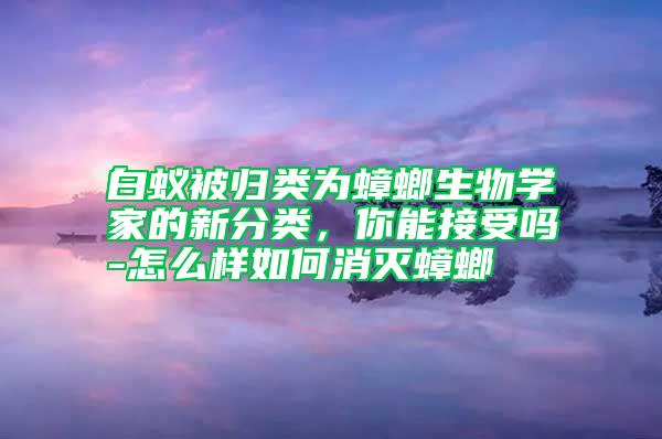 白蟻被歸類為蟑螂生物學家的新分類，你能接受嗎-怎么樣如何消滅蟑螂