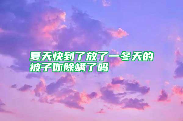 夏天快到了放了一冬天的被子你除螨了嗎