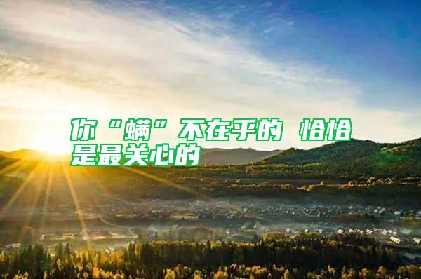 你“螨”不在乎的 恰恰是最關心的