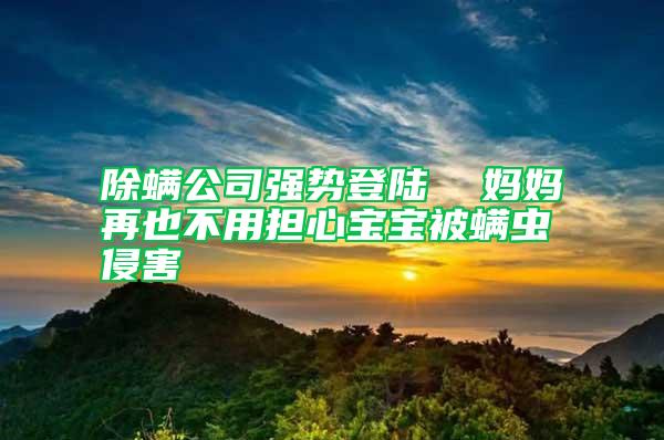 除螨公司強勢登陸 媽媽再也不用擔心寶寶被螨蟲侵害