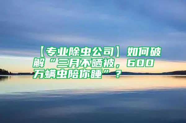 【專業除蟲公司】如何破解“三月不曬被，600萬螨蟲陪你睡”？