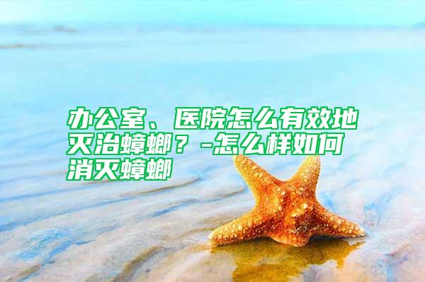 辦公室、醫院怎么有效地滅治蟑螂?-怎么樣如何消滅蟑螂
