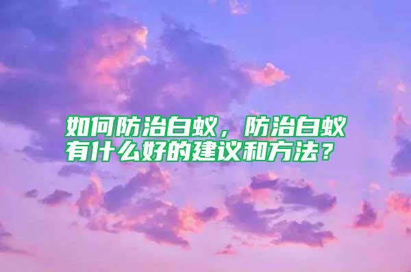 如何防治白蟻，防治白蟻有什么好的建議和方法？