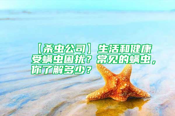 【殺蟲公司】生活和健康受螨蟲困擾？常見的螨蟲，你了解多少？