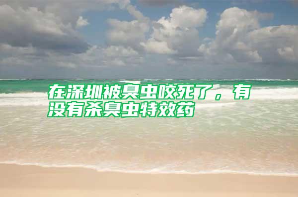 在深圳被臭蟲咬死了，有沒有殺臭蟲特效藥