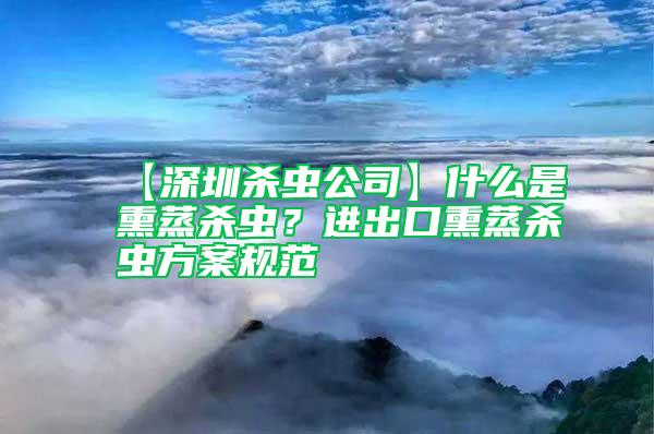 【深圳殺蟲公司】什么是熏蒸殺蟲?進出口熏蒸殺蟲方案規(guī)范