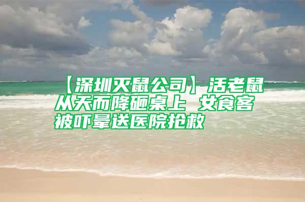 【深圳滅鼠公司】活老鼠從天而降砸桌上 女食客被嚇暈送醫院搶救
