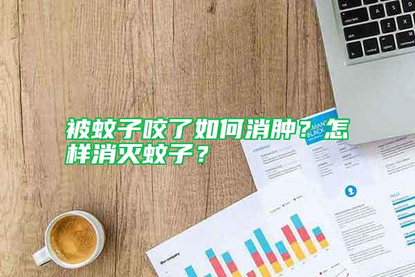 被蚊子咬了如何消腫？怎樣消滅蚊子？