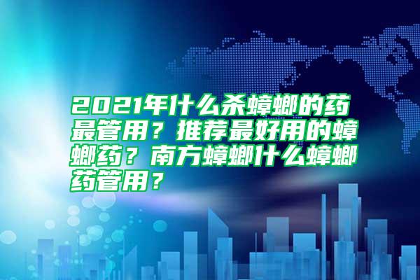 2021年什么殺蟑螂的藥最管用？推薦最好用的蟑螂藥？南方蟑螂什么蟑螂藥管用？