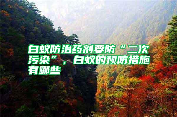 白蟻防治藥劑要防“二次污染”，白蟻的預防措施有哪些