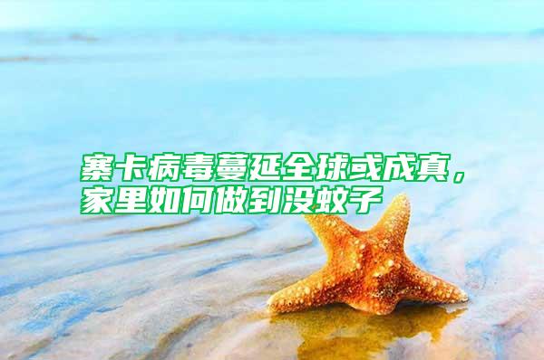 寨卡病毒蔓延全球或成真，家里如何做到沒蚊子
