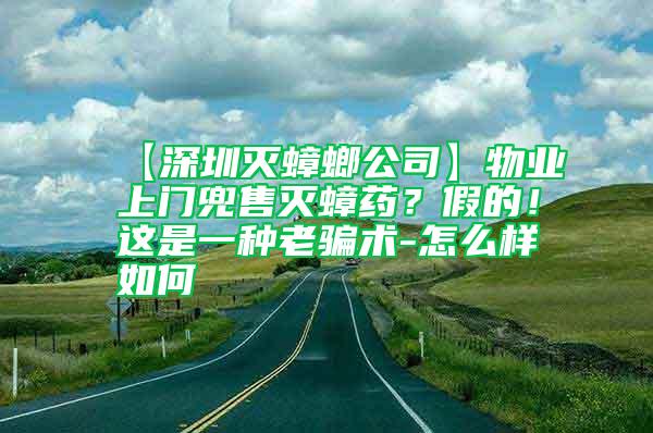 【深圳滅蟑螂公司】物業上門兜售滅蟑藥?假的!這是一種老騙術-怎么樣如何