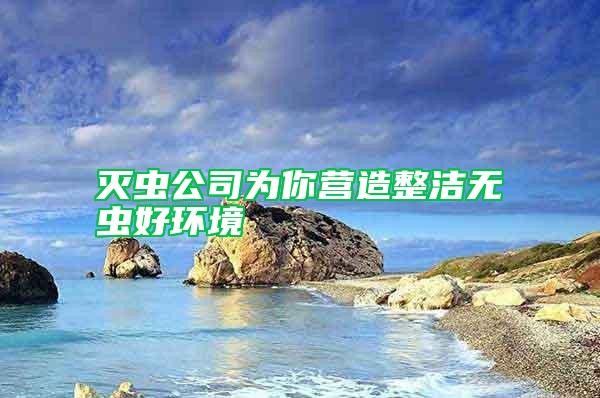 滅蟲公司為你營造整潔無蟲好環(huán)境