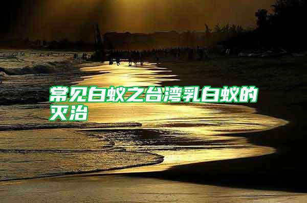 常見白蟻之臺(tái)灣乳白蟻的滅治