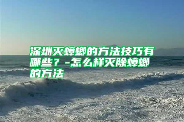 深圳滅蟑螂的方法技巧有哪些?-怎么樣滅除蟑螂的方法