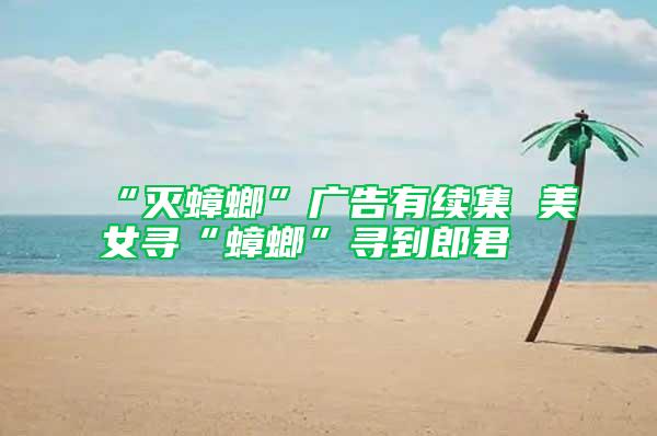 “滅蟑螂”廣告有續集 美女尋“蟑螂”尋到郎君