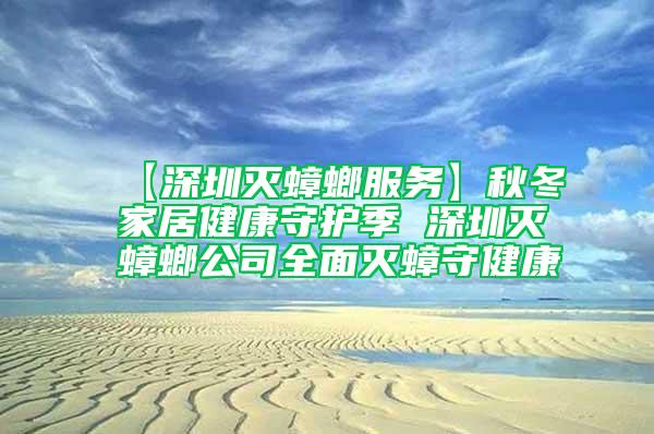 【深圳滅蟑螂服務】秋冬家居健康守護季 深圳滅蟑螂公司全面滅蟑守健康