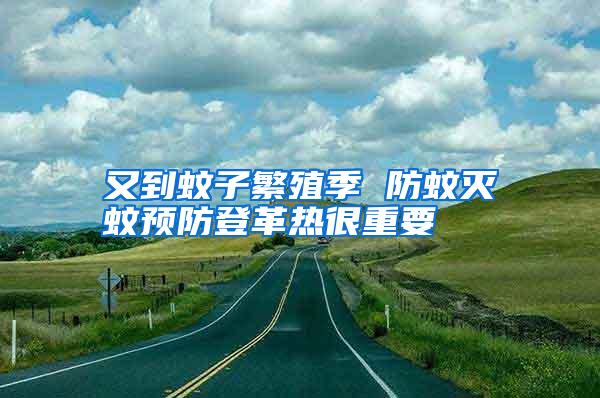 又到蚊子繁殖季 防蚊滅蚊預防登革熱很重要