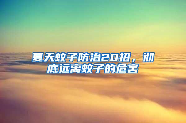 夏天蚊子防治20招，徹底遠離蚊子的危害