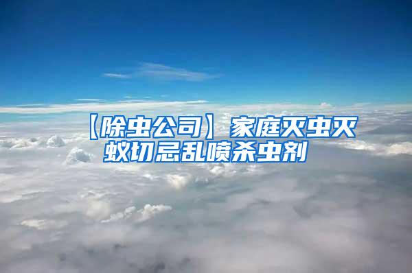 【除蟲公司】家庭滅蟲滅蟻切忌亂噴殺蟲劑