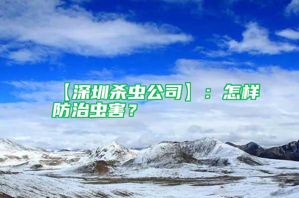 【深圳殺蟲公司】:怎樣防治蟲害?
