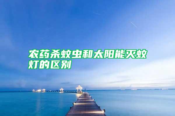 農(nóng)藥殺蚊蟲(chóng)和太陽(yáng)能滅蚊燈的區(qū)別