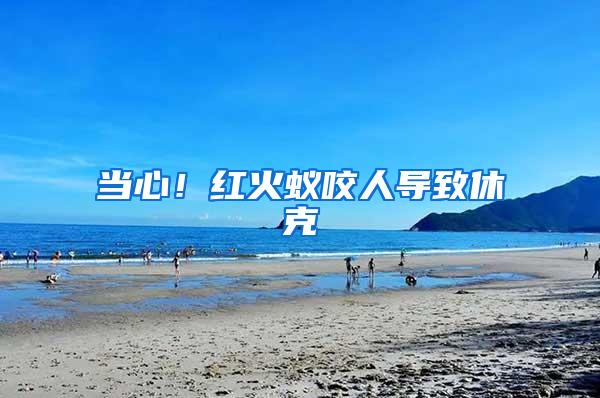 當(dāng)心!紅火蟻咬人導(dǎo)致休克