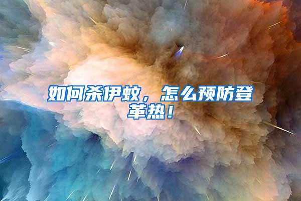如何殺伊蚊，怎么預防登革熱！