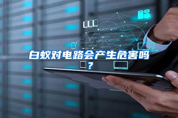 白蟻對(duì)電路會(huì)產(chǎn)生危害嗎?
