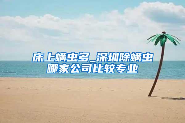 床上螨蟲多_深圳除螨蟲哪家公司比較專業