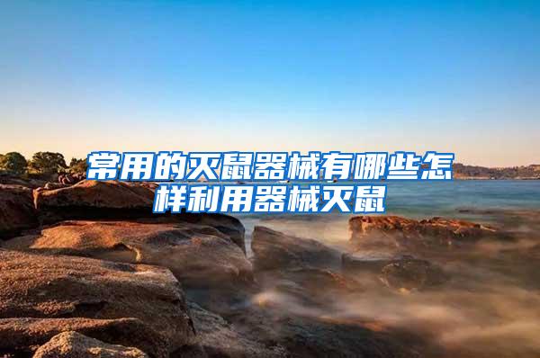 常用的滅鼠器械有哪些怎樣利用器械滅鼠