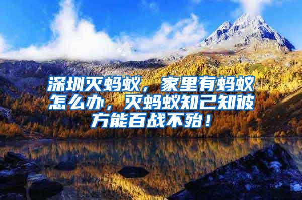 深圳滅螞蟻,家里有螞蟻怎么辦,滅螞蟻知己知彼方能百戰(zhàn)不殆!