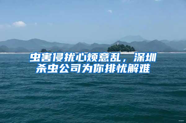 蟲害侵?jǐn)_心煩意亂，深圳殺蟲公司為你排憂解難