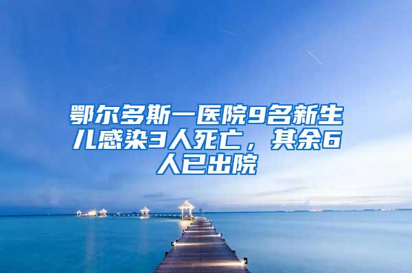 鄂爾多斯一醫院9名新生兒感染3人死亡,其余6人已出院