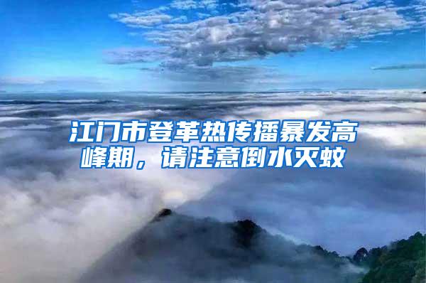江門市登革熱傳播暴發高峰期，請注意倒水滅蚊