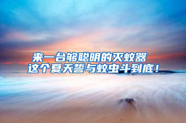 來一臺夠聰明的滅蚊器 這個夏天誓與蚊蟲斗到底！