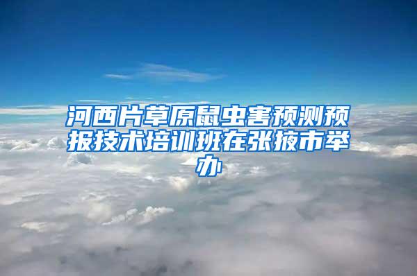 河西片草原鼠蟲(chóng)害預(yù)測(cè)預(yù)報(bào)技術(shù)培訓(xùn)班在張掖市舉辦