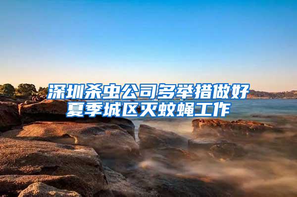 深圳殺蟲公司多舉措做好夏季城區(qū)滅蚊蠅工作