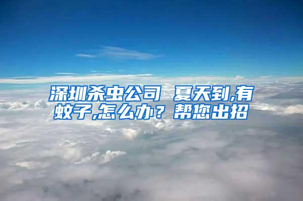 深圳殺蟲(chóng)公司 夏天到,有蚊子,怎么辦?幫您出招