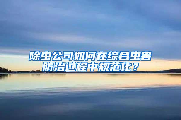除蟲公司如何在綜合蟲害防治過程中規(guī)范化？