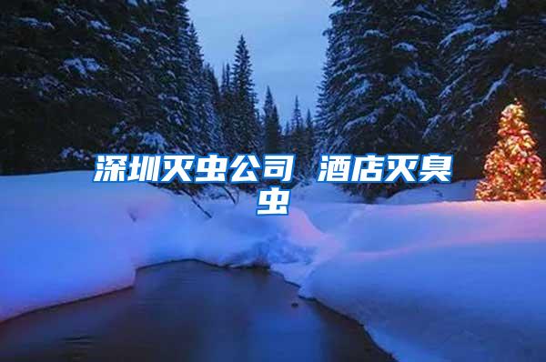深圳滅蟲公司 酒店滅臭蟲