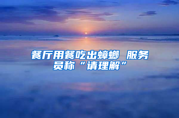 餐廳用餐吃出蟑螂 服務(wù)員稱“請理解”