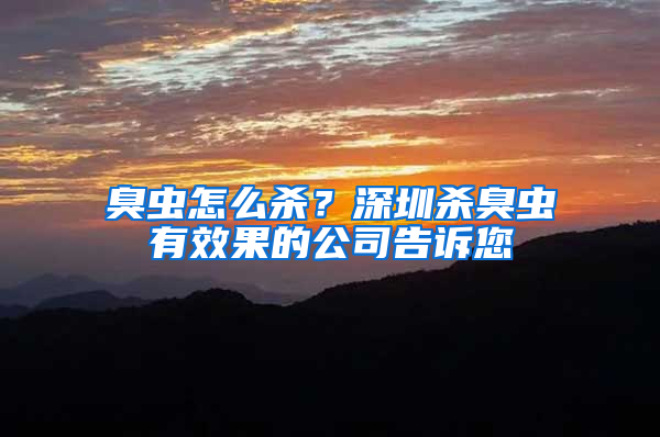 臭蟲怎么殺？深圳殺臭蟲有效果的公司告訴您