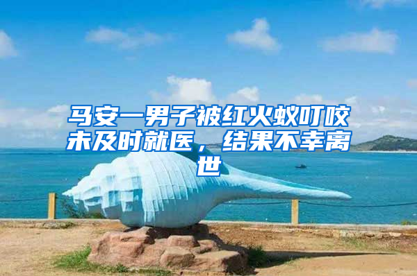 馬安一男子被紅火蟻叮咬未及時(shí)就醫(yī)，結(jié)果不幸離世
